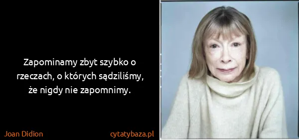 Joan Didion: Zapominamy zbyt szybko o rzeczach, o których sądziliśmy,...