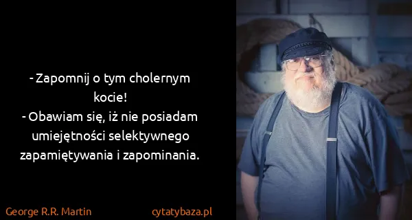 George R.R. Martin: - Zapomnij o tym cholernym kocie!
- Obawiam się, iż nie...