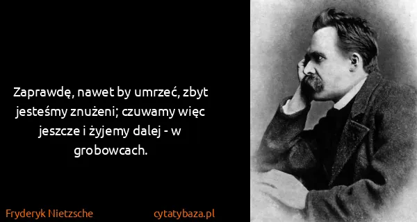 Fryderyk Nietzsche: Zaprawdę, nawet by umrzeć, zbyt jesteśmy znużeni;...