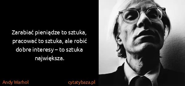 Andy Warhol: Zarabiać pieniądze to sztuka, pracować to sztuka, ale...