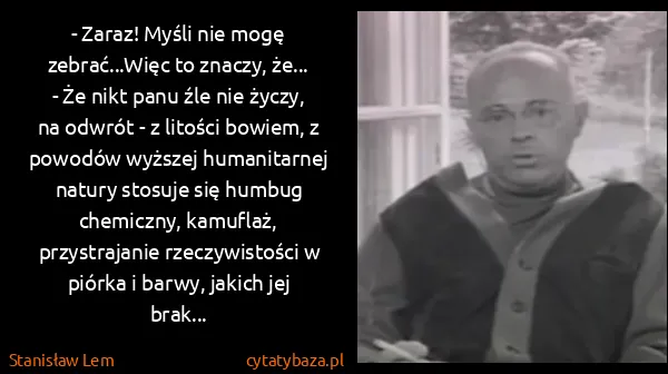 Stanisław Lem: - Zaraz! Myśli nie mogę zebrać...Więc to znaczy, że...
-...