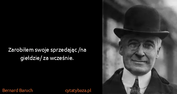 Bernard Baruch: Zarobiłem swoje sprzedając /na giełdzie/ za wcześnie.