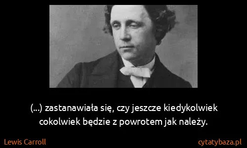 Lewis Carroll: (...) zastanawiała się, czy jeszcze kiedykolwiek...