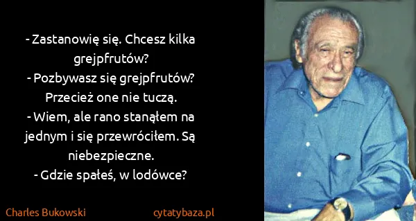 Charles Bukowski: - Zastanowię się. Chcesz kilka grejpfrutów? 
-...