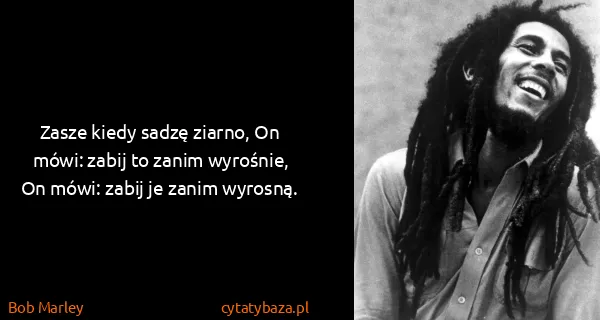 Bob Marley: Zasze kiedy sadzę ziarno, On mówi: zabij to zanim...