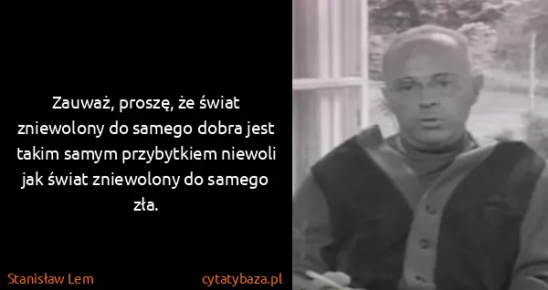 Stanisław Lem: Zauważ, proszę, że świat zniewolony do samego dobra jest...