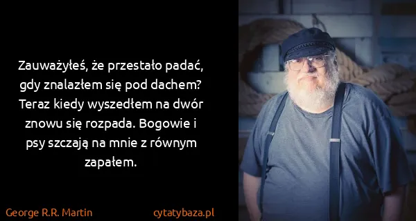 George R.R. Martin: Zauważyłeś, że przestało padać, gdy znalazłem się pod...