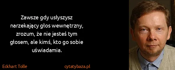 Eckhart Tolle: Zawsze gdy usłyszysz narzekający głos wewnętrzny,...