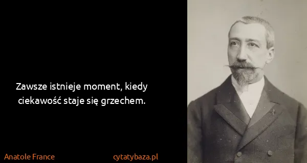 Anatole France: Zawsze istnieje moment, kiedy ciekawość staje się...
