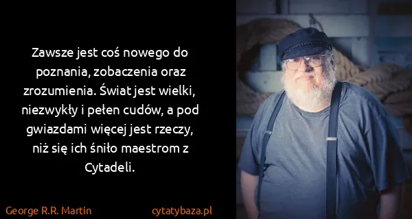 George R.R. Martin: Zawsze jest coś nowego do poznania, zobaczenia oraz...