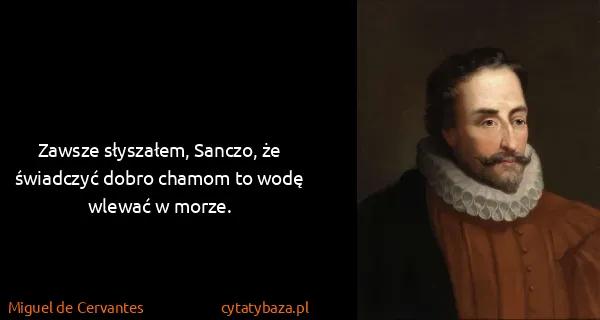 Miguel de Cervantes: Zawsze słyszałem, Sanczo, że świadczyć dobro chamom to...