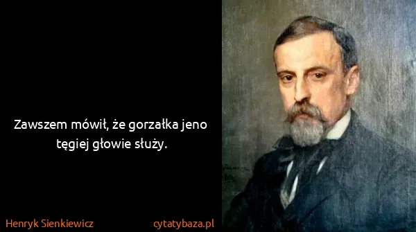 Henryk Sienkiewicz: Zawszem mówił, że gorzałka jeno tęgiej głowie służy.