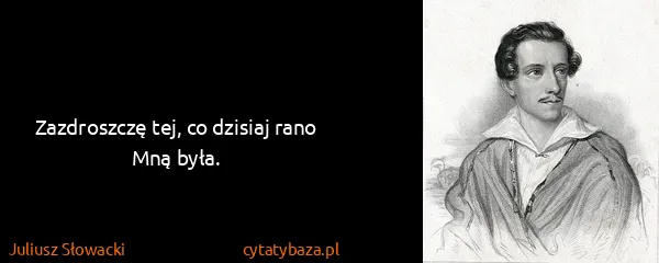 Juliusz Słowacki: Zazdroszczę tej, co dzisiaj rano
Mną była.