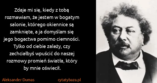 Aleksander Dumas: Zdaje mi się, kiedy z tobą rozmawiam, że jestem w...