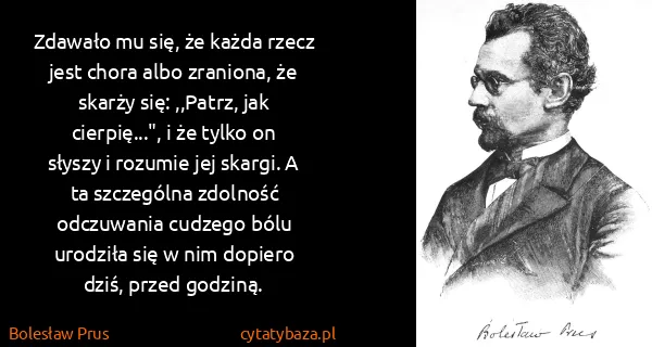 Bolesław Prus: Zdawało mu się, że każda rzecz jest chora albo zraniona,...
