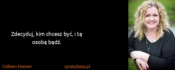 Colleen Hoover: Zdecyduj, kim chcesz być, i tą osobą bądź.