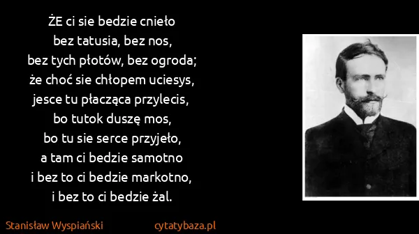 Stanisław Wyspiański: ŻE ci sie bedzie cnieło
bez tatusia, bez nos,
bez tych...