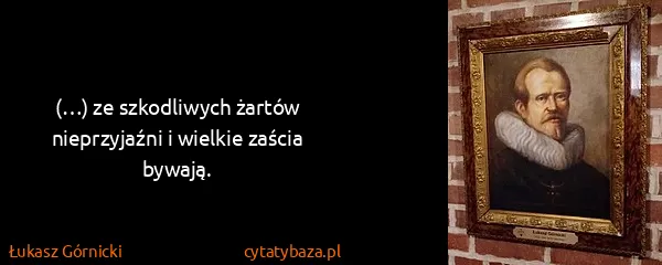 Łukasz Górnicki: (…) ze szkodliwych żartów nieprzyjaźni i wielkie zaścia...