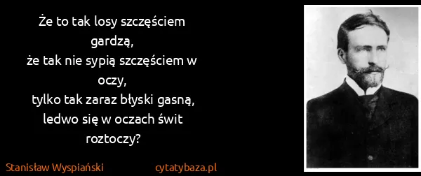 Stanisław Wyspiański: Że to tak losy szczęściem gardzą,
że tak nie sypią...