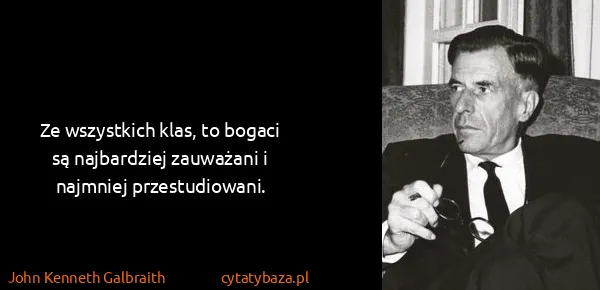 John Kenneth Galbraith: Ze wszystkich klas, to bogaci są najbardziej zauważani i...