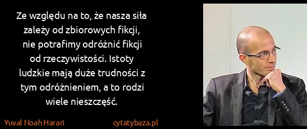 Yuval Noah Harari: Ze względu na to, że nasza siła zależy od zbiorowych...