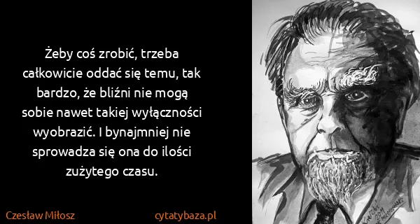 Czesław Miłosz: Żeby coś zrobić, trzeba całkowicie oddać się temu, tak...