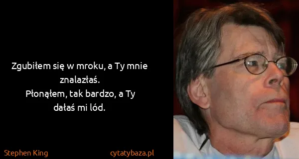 Stephen King: Zgubiłem się w mroku, a Ty mnie znalazłaś.
Płonąłem, tak...