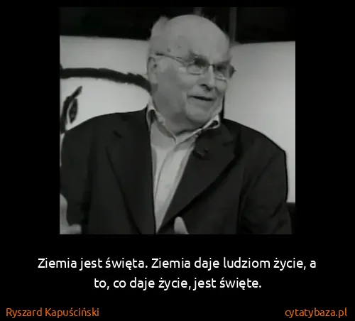 Ryszard Kapuściński: Ziemia jest święta. Ziemia daje ludziom życie, a to, co...