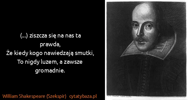 William Shakespeare (Szekspir): (...) ziszcza się na nas ta prawda,
Że kiedy kogo...