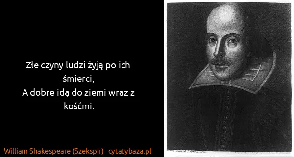 William Shakespeare (Szekspir): Złe czyny ludzi żyją po ich śmierci,
A dobre idą do...