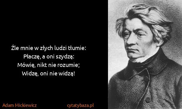 Adam Mickiewicz: Źle mnie w złych ludzi tłumie:
Płaczę, a oni...