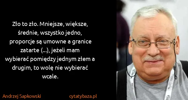 Andrzej Sapkowski: Zło to zło. Mniejsze, większe, średnie, wszystko jedno,...