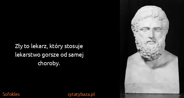 Sofokles: Zły to lekarz, który stosuje lekarstwo gorsze od samej...