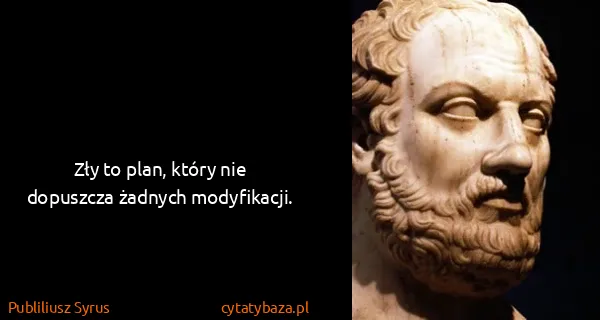 Publiliusz Syrus: Zły to plan, który nie dopuszcza żadnych modyfikacji.