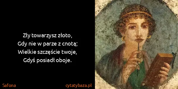 Safona: Zły towarzysz złoto,
Gdy nie w parze z cnotą;
Wielkie...
