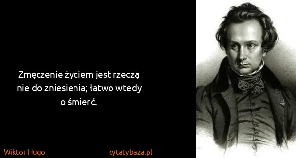 Wiktor Hugo: Zmęczenie życiem jest rzeczą nie do zniesienia; łatwo...