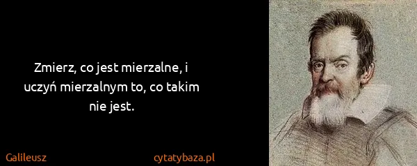 Galileusz: Zmierz, co jest mierzalne, i uczyń mierzalnym to, co...