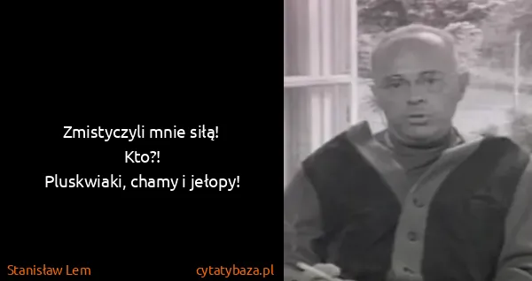 Stanisław Lem: Zmistyczyli mnie siłą!
Kto?!
Pluskwiaki, chamy i...