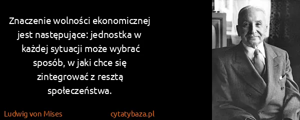 Ludwig von Mises: Znaczenie wolności ekonomicznej jest następujące:...