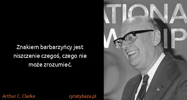 Arthur C. Clarke: Znakiem barbarzyńcy jest niszczenie czegoś, czego nie...