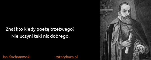 Jan Kochanowski: Znał kto kiedy poetę trzeźwego?
Nie uczyni taki nic...