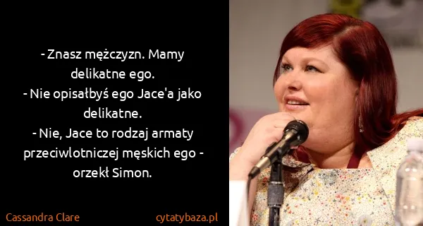 Cassandra Clare: - Znasz mężczyzn. Mamy delikatne ego. 
- Nie opisałbyś...