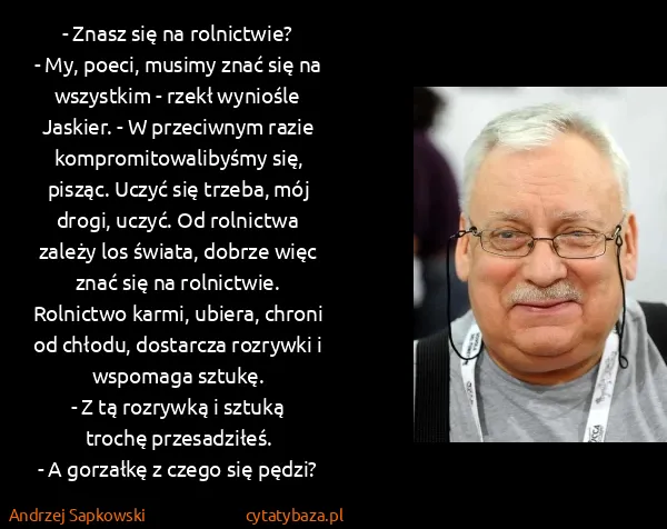 Andrzej Sapkowski: - Znasz się na rolnictwie?
- My, poeci, musimy znać się...