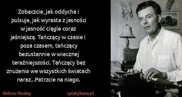 Aldous Huxley: Zobaczcie, jak oddycha i pulsuje, jak wyrasta z jasności...