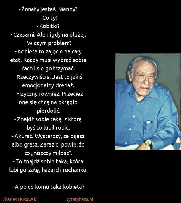 Charles Bukowski: - Żonaty jesteś, Manny? 
- Co ty!
- Kobitki?
- Czasami....