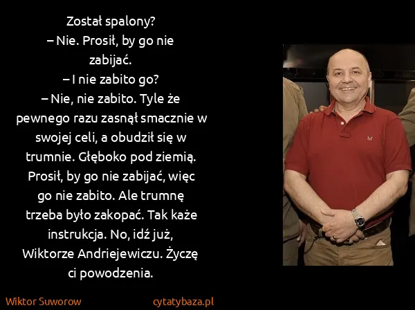 Wiktor Suworow: Został spalony?
– Nie. Prosił, by go nie zabijać.
– I...