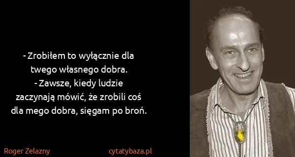 Roger Zelazny: - Zrobiłem to wyłącznie dla twego własnego dobra.
-...