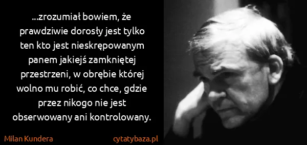 Milan Kundera: ...zrozumiał bowiem, że prawdziwie dorosły jest tylko...