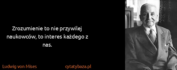 Ludwig von Mises: Zrozumienie to nie przywilej naukowców, to interes...