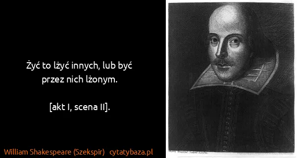 William Shakespeare (Szekspir): Żyć to lżyć innych, lub być przez nich lżonym.

[akt...